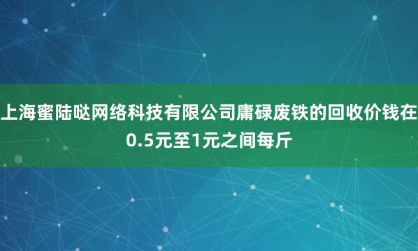 上海蜜陆哒网络科技有限公司庸碌废铁的回收价钱在0.5元至1元之间每斤